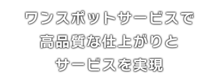 ワンスポットサービスで高品質な仕上がりとサービスを実現